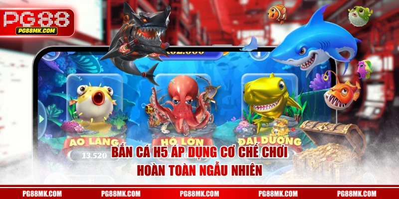 Bắn Cá H5 áp dụng cơ chế chơi hoàn toàn ngẫu nhiên