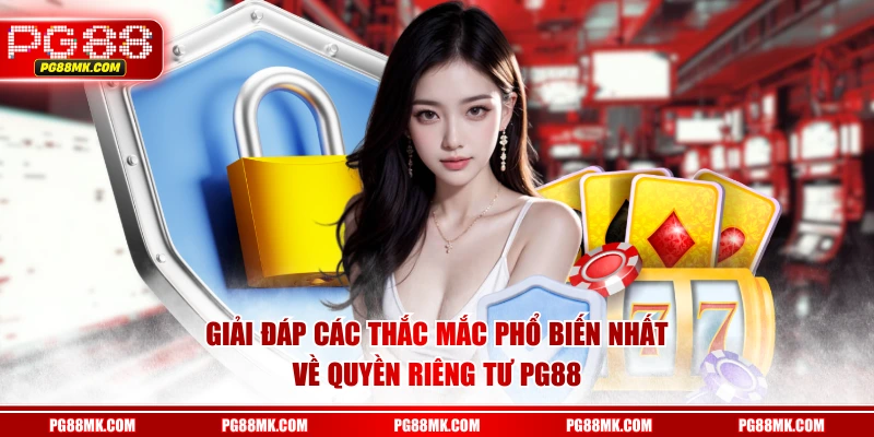 Giải đáp các thắc mắc phổ biến nhất về quyền riêng tư PG88